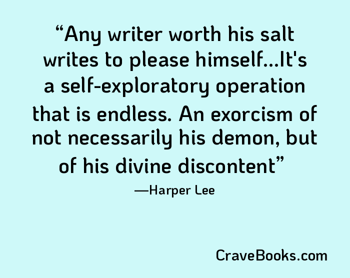 Any writer worth his salt writes to please himself...It's a self-exploratory operation that is endless. An exorcism of not necessarily his demon, but of his divine discontent