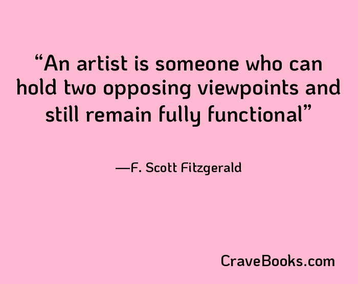 An artist is someone who can hold two opposing viewpoints and still remain fully functional