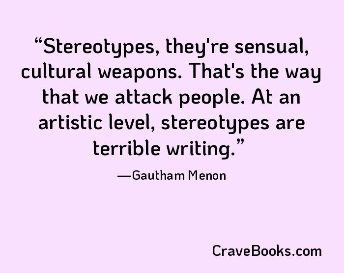 Stereotypes, they're sensual, cultural weapons. That's the way that we attack people. At an artistic level, stereotypes are terrible writing.
