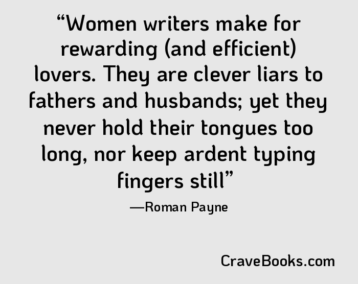 Women writers make for rewarding (and efficient) lovers. They are clever liars to fathers and husbands; yet they never hold their tongues too long, nor keep ardent typing fingers still
