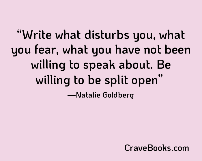 Write what disturbs you, what you fear, what you have not been willing to speak about. Be willing to be split open