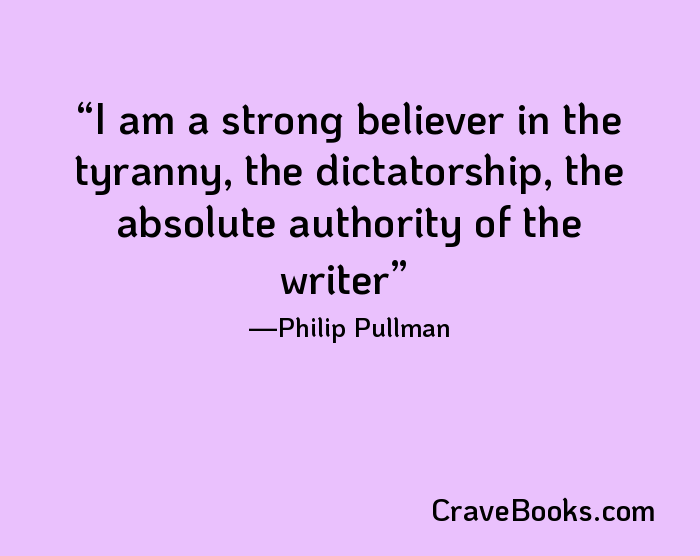 I am a strong believer in the tyranny, the dictatorship, the absolute authority of the writer