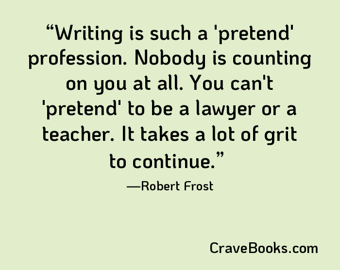 Writing is such a 'pretend' profession. Nobody is counting on you at all. You can't 'pretend' to be a lawyer or a teacher. It takes a lot of grit to continue.