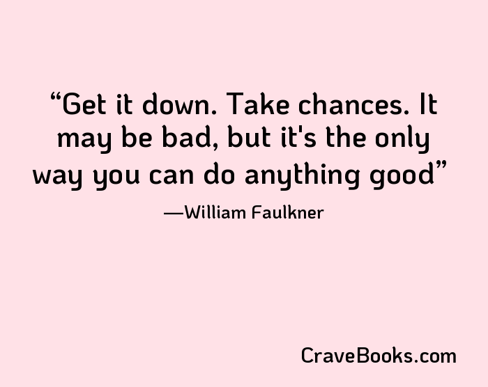 Get it down. Take chances. It may be bad, but it's the only way you can do anything good