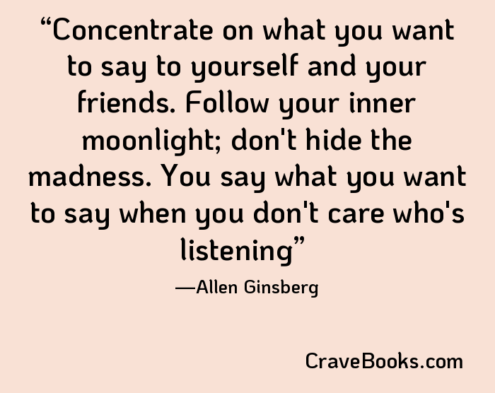 Concentrate on what you want to say to yourself and your friends. Follow your inner moonlight; don't hide the madness. You say what you want to say when you don't care who's listening