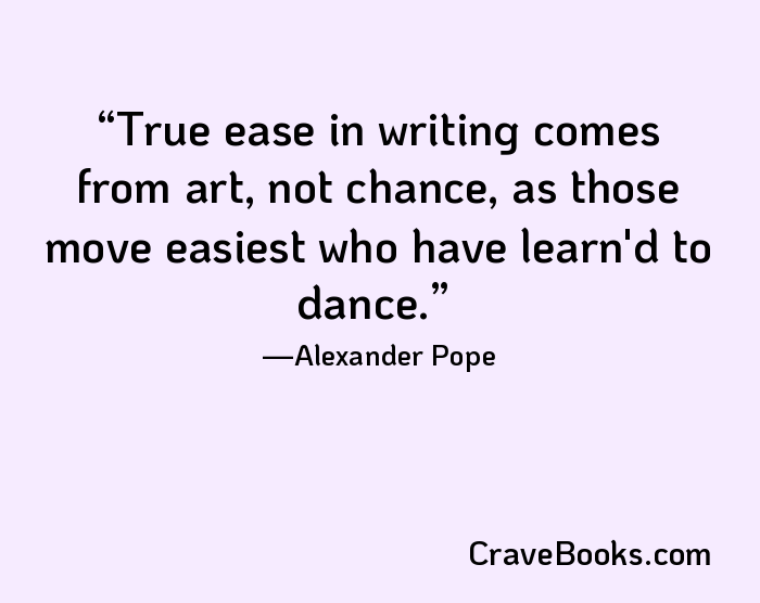 True ease in writing comes from art, not chance, as those move easiest who have learn'd to dance.