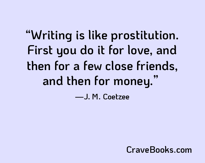 Writing is like prostitution. First you do it for love, and then for a few close friends, and then for money.