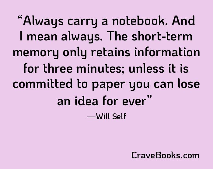 Always carry a notebook. And I mean always. The short-term memory only retains information for three minutes; unless it is committed to paper you can lose an idea for ever