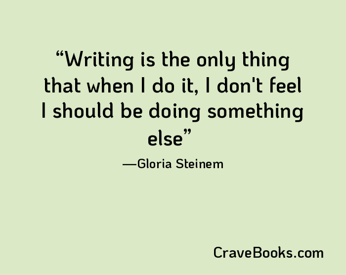 Writing is the only thing that when I do it, I don't feel I should be doing something else