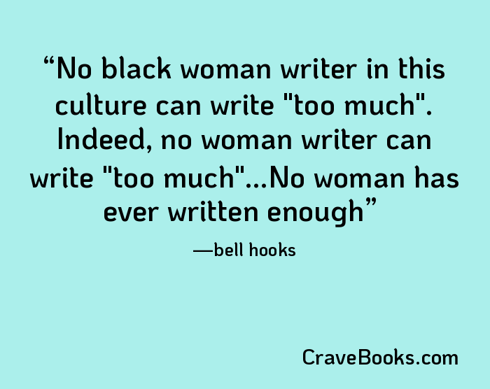 No black woman writer in this culture can write "too much". Indeed, no woman writer can write "too much"...No woman has ever written enough