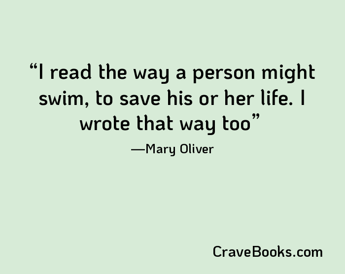 I read the way a person might swim, to save his or her life. I wrote that way too