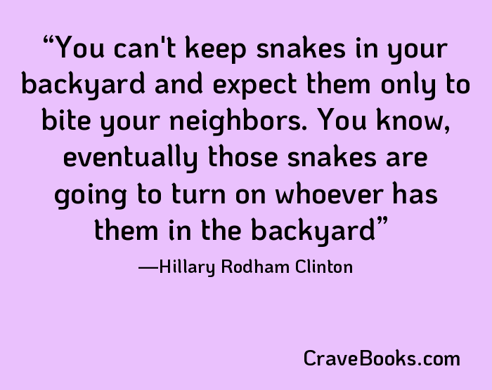 You can't keep snakes in your backyard and expect them only to bite your neighbors. You know, eventually those snakes are going to turn on whoever has them in the backyard