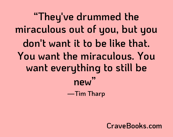 They've drummed the miraculous out of you, but you don't want it to be like that. You want the miraculous. You want everything to still be new