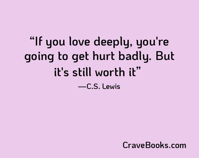 If you love deeply, you're going to get hurt badly. But it's still worth it