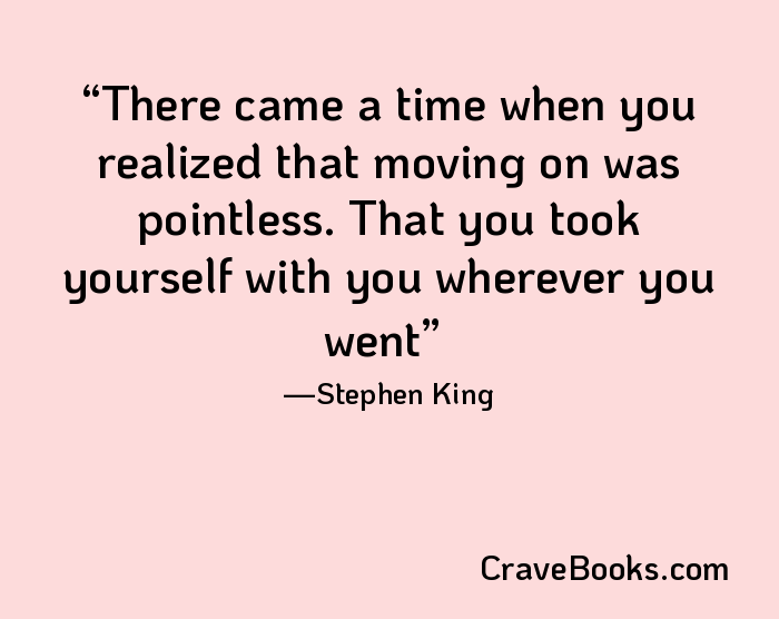 There came a time when you realized that moving on was pointless. That you took yourself with you wherever you went