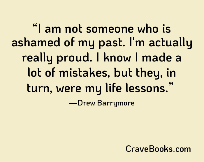 I am not someone who is ashamed of my past. I'm actually really proud. I know I made a lot of mistakes, but they, in turn, were my life lessons.