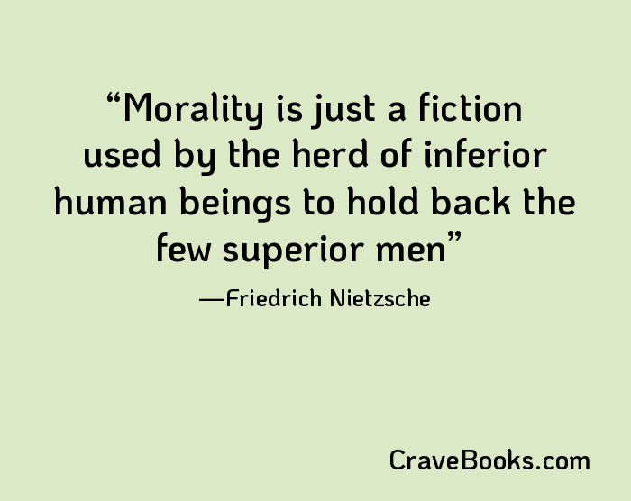 Morality is just a fiction used by the herd of inferior human beings to hold back the few superior men