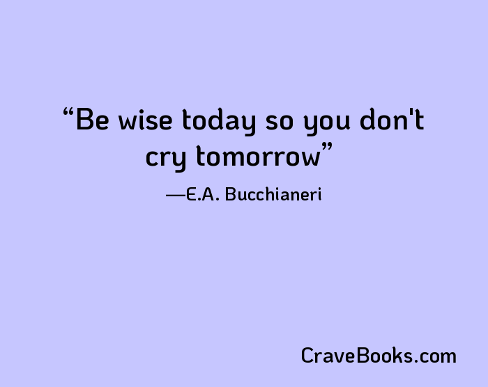 Be wise today so you don't cry tomorrow