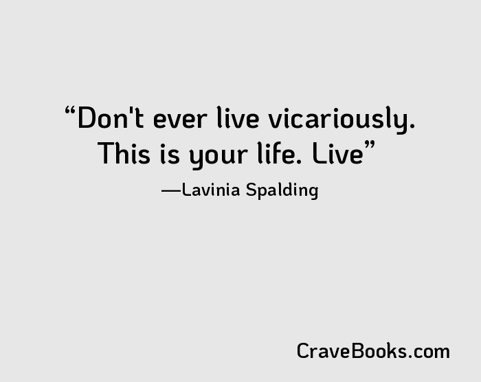 Don't ever live vicariously. This is your life. Live