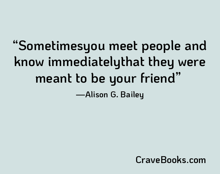 Sometimesyou meet people and know immediatelythat they were meant to be your friend