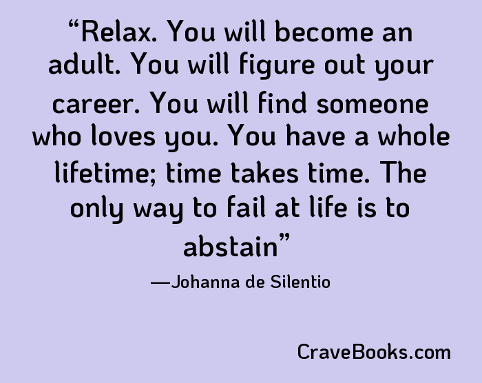 Relax. You will become an adult. You will figure out your career. You will find someone who loves you. You have a whole lifetime; time takes time. The only way to fail at life is to abstain