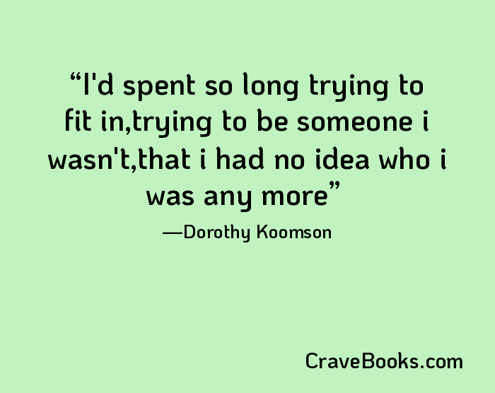 I'd spent so long trying to fit in,trying to be someone i wasn't,that i had no idea who i was any more