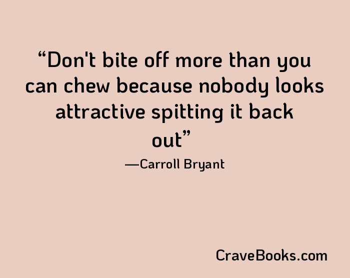 Don't bite off more than you can chew because nobody looks attractive spitting it back out