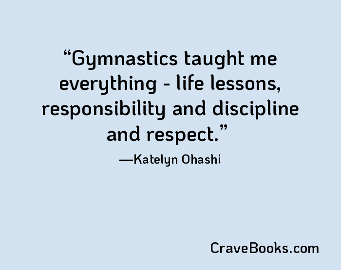 Gymnastics taught me everything - life lessons, responsibility and discipline and respect.