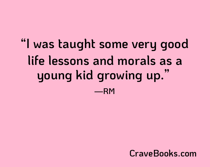 I was taught some very good life lessons and morals as a young kid growing up.
