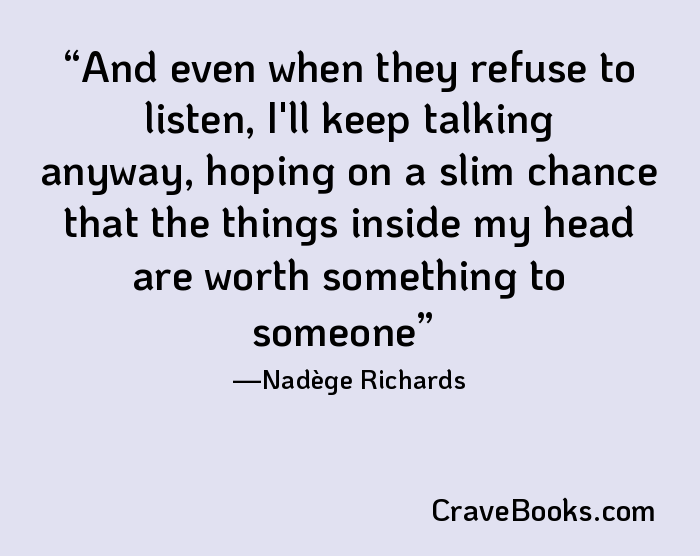 And even when they refuse to listen, I'll keep talking anyway, hoping on a slim chance that the things inside my head are worth something to someone