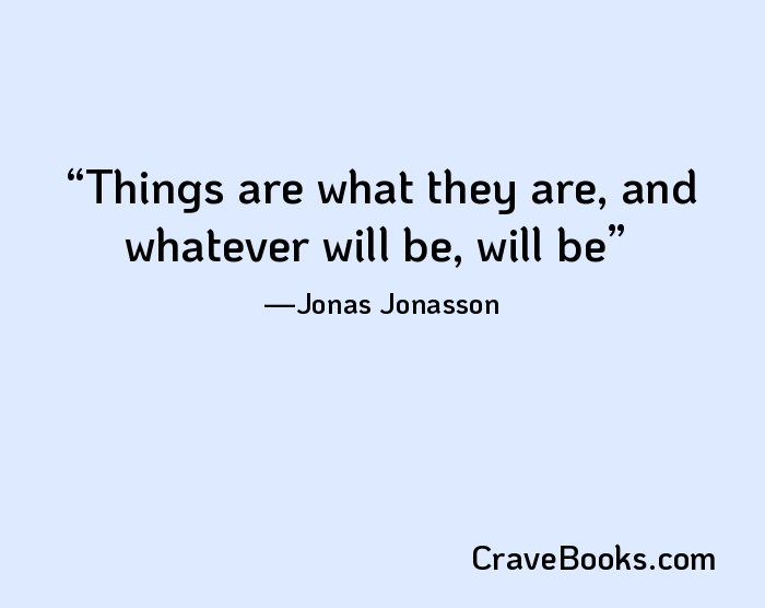 Things are what they are, and whatever will be, will be