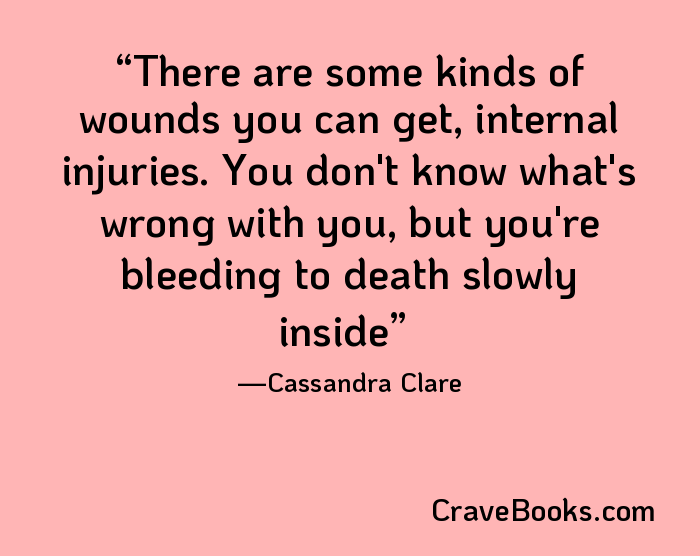 There are some kinds of wounds you can get, internal injuries. You don't know what's wrong with you, but you're bleeding to death slowly inside