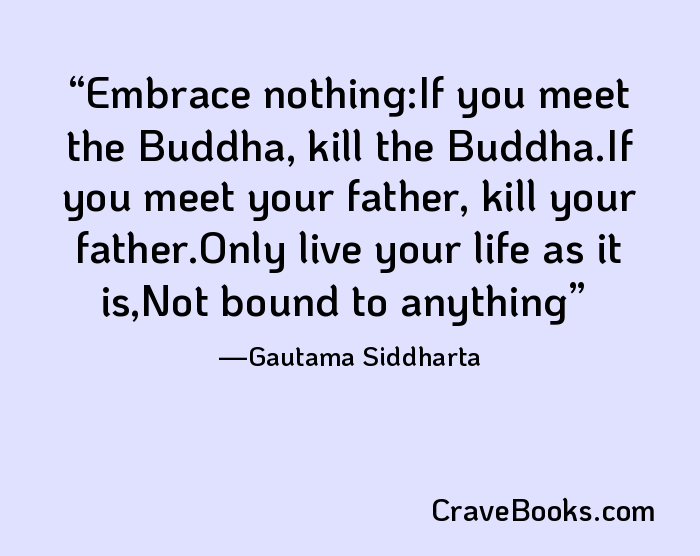 Embrace nothing:If you meet the Buddha, kill the Buddha.If you meet your father, kill your father.Only live your life as it is,Not bound to anything