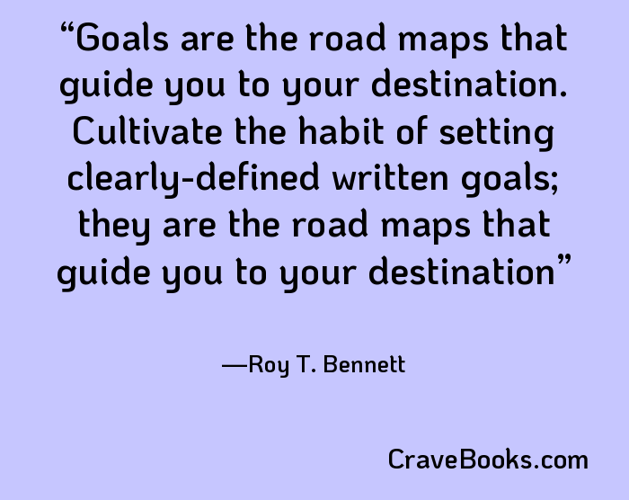Goals are the road maps that guide you to your destination. Cultivate the habit of setting clearly-defined written goals; they are the road maps that guide you to your destination