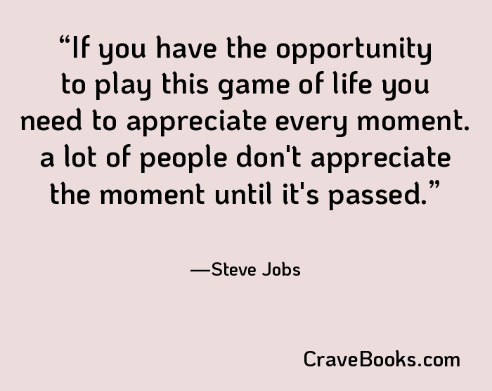 If you have the opportunity to play this game of life you need to appreciate every moment. a lot of people don't appreciate the moment until it's passed.