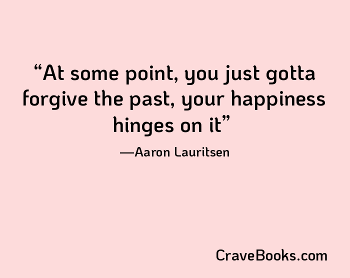 At some point, you just gotta forgive the past, your happiness hinges on it