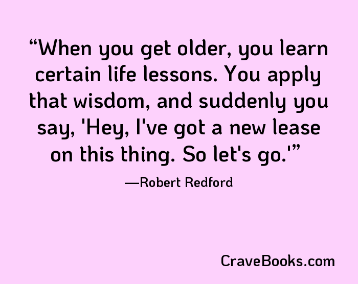 When you get older, you learn certain life lessons. You apply that wisdom, and suddenly you say, 'Hey, I've got a new lease on this thing. So let's go.'