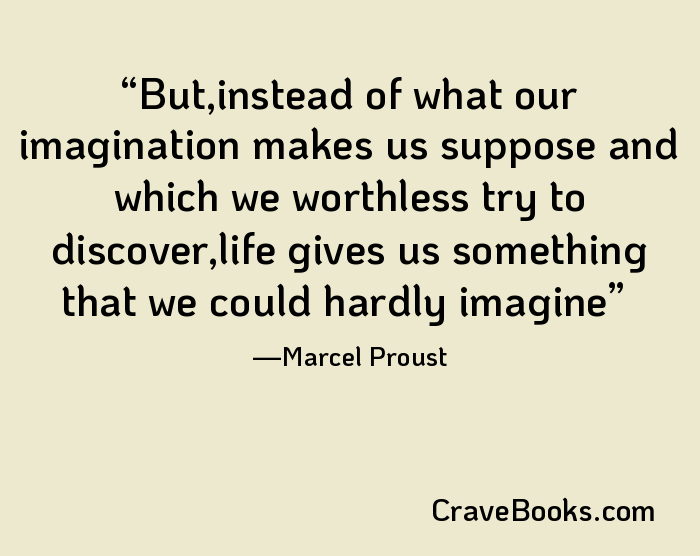 But,instead of what our imagination makes us suppose and which we worthless try to discover,life gives us something that we could hardly imagine