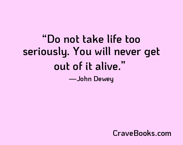 Do not take life too seriously. You will never get out of it alive.