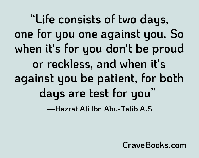 Life consists of two days, one for you one against you. So when it's for you don't be proud or reckless, and when it's against you be patient, for both days are test for you