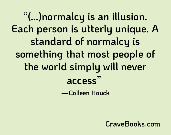 (...)normalcy is an illusion. Each person is utterly unique. A standard of normalcy is something that most people of the world simply will never access