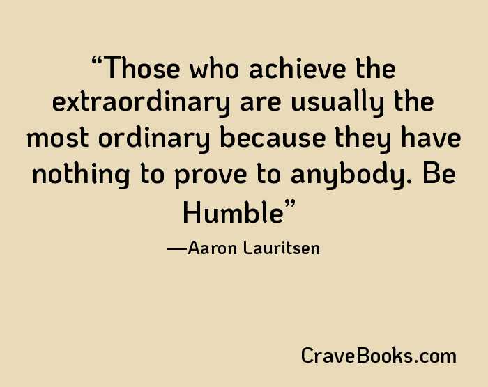 Those who achieve the extraordinary are usually the most ordinary because they have nothing to prove to anybody. Be Humble