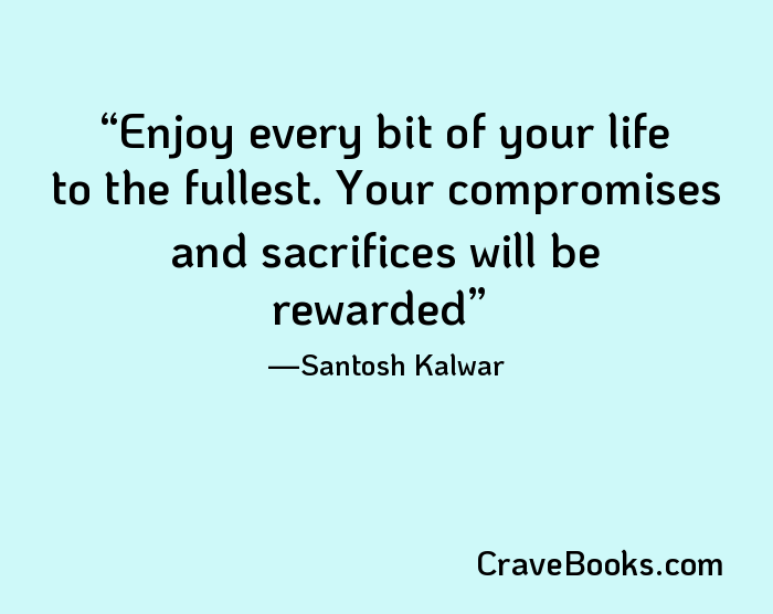 Enjoy every bit of your life to the fullest. Your compromises and sacrifices will be rewarded