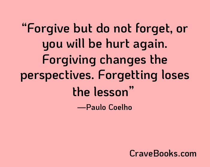 Forgive but do not forget, or you will be hurt again. Forgiving changes the perspectives. Forgetting loses the lesson
