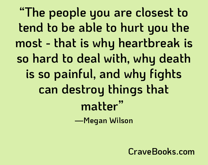 The people you are closest to tend to be able to hurt you the most - that is why heartbreak is so hard to deal with, why death is so painful, and why fights can destroy things that matter