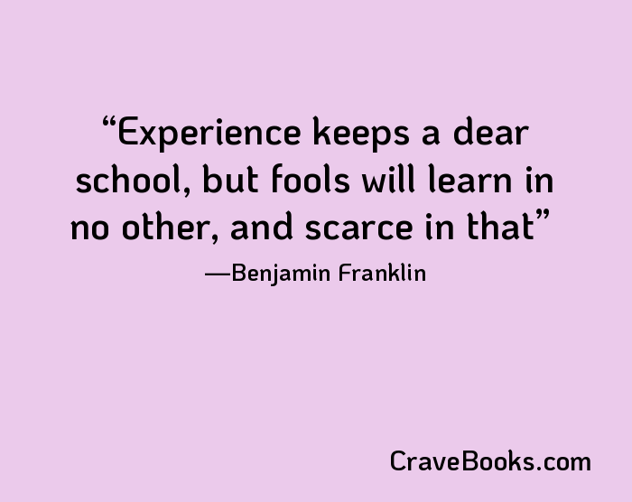 Experience keeps a dear school, but fools will learn in no other, and scarce in that
