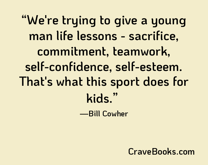 We're trying to give a young man life lessons - sacrifice, commitment, teamwork, self-confidence, self-esteem. That's what this sport does for kids.