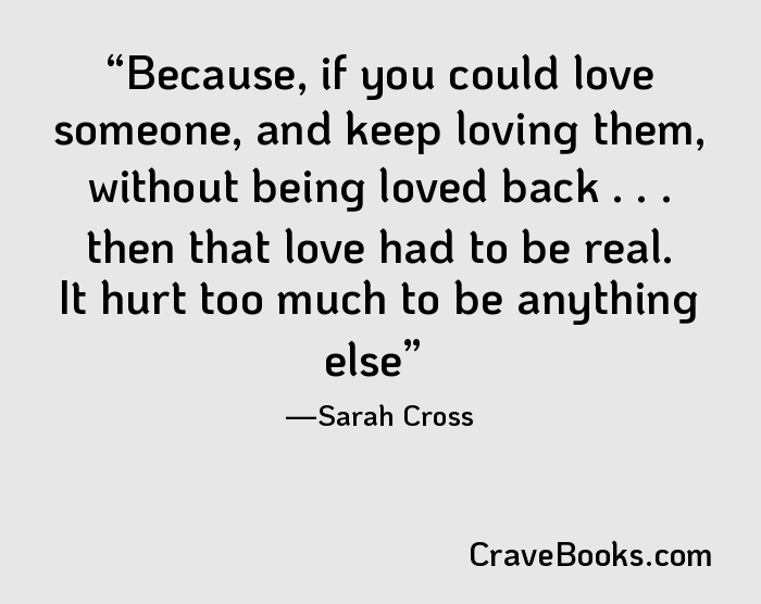 Because, if you could love someone, and keep loving them, without being loved back . . . then that love had to be real. It hurt too much to be anything else