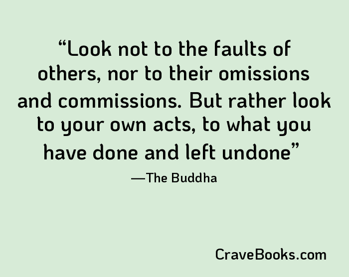 Look not to the faults of others, nor to their omissions and commissions. But rather look to your own acts, to what you have done and left undone
