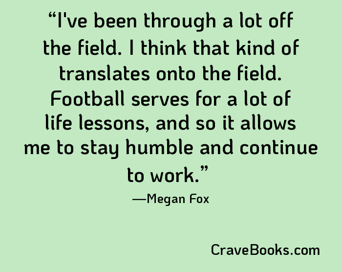 I've been through a lot off the field. I think that kind of translates onto the field. Football serves for a lot of life lessons, and so it allows me to stay humble and continue to work.